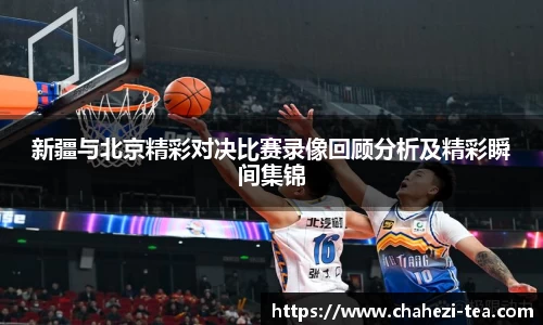 新疆与北京精彩对决比赛录像回顾分析及精彩瞬间集锦