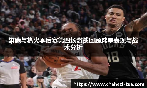 雄鹿与热火季后赛第四场激战回顾球星表现与战术分析