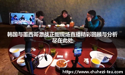 韩国与墨西哥激战正酣现场直播精彩回顾与分析尽在此处