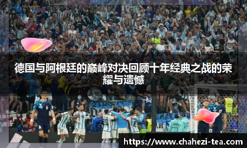 德国与阿根廷的巅峰对决回顾十年经典之战的荣耀与遗憾
