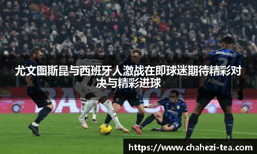 尤文图斯昆与西班牙人激战在即球迷期待精彩对决与精彩进球