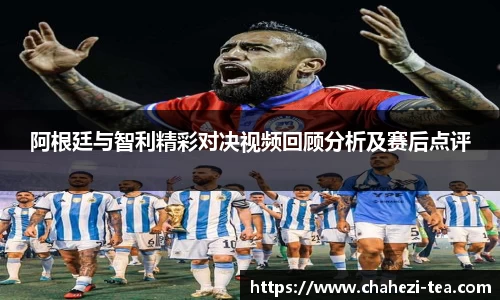 阿根廷与智利精彩对决视频回顾分析及赛后点评
