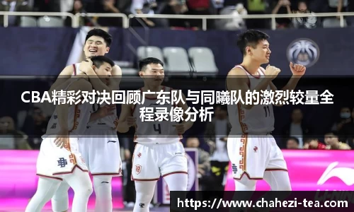 CBA精彩对决回顾广东队与同曦队的激烈较量全程录像分析