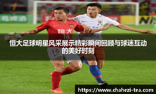 恒大足球明星风采展示精彩瞬间回顾与球迷互动的美好时刻