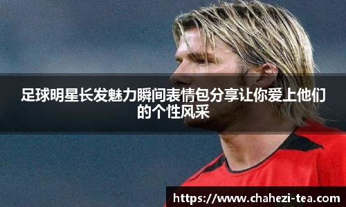 足球明星长发魅力瞬间表情包分享让你爱上他们的个性风采